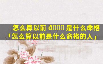 怎么算以前 🐒 是什么命格「怎么算以前是什么命格的人」
